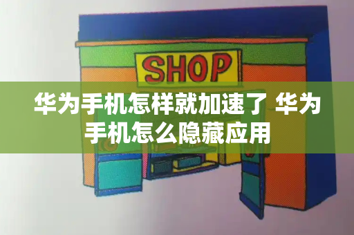 华为手机怎样就加速了 华为手机怎么隐藏应用-第1张图片-星选测评