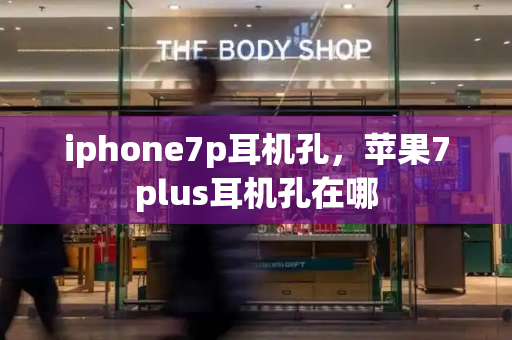 iphone7p耳机孔，苹果7plus耳机孔在哪