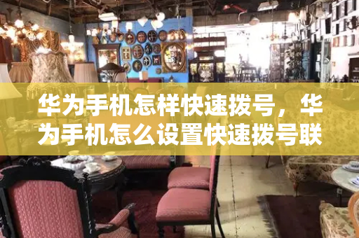 华为手机怎样快速拨号，华为手机怎么设置快速拨号联系人