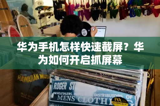 华为手机怎样快速截屏？华为如何开启抓屏幕-第1张图片-星选测评