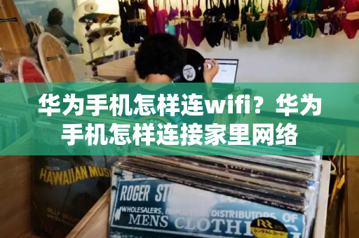 华为手机怎样连wifi？华为手机怎样连接家里网络-第1张图片-星选测评