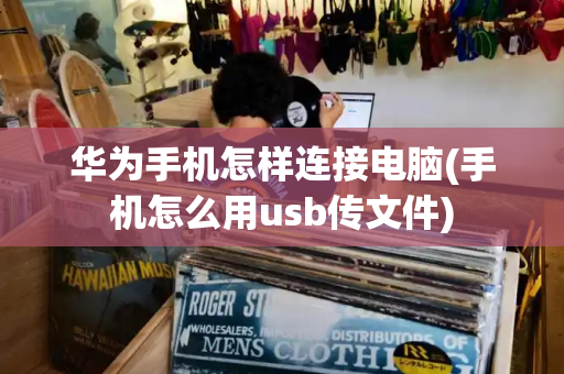 华为手机怎样连接电脑(手机怎么用usb传文件)-第1张图片-星选测评