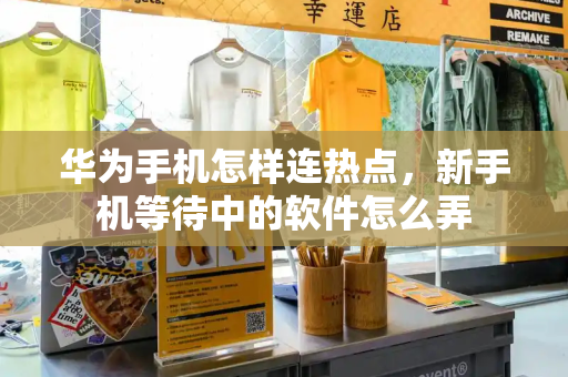 华为手机怎样连热点，新手机等待中的软件怎么弄