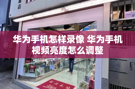 华为手机怎样录像 华为手机视频亮度怎么调整
