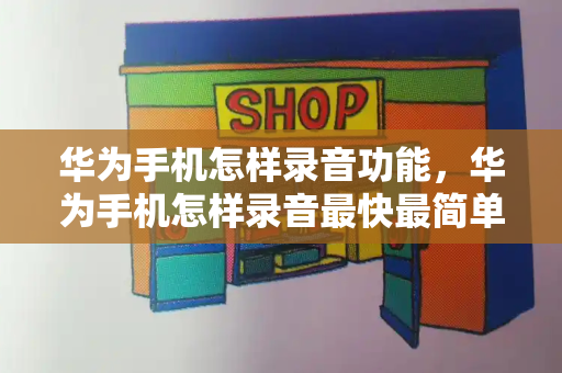 华为手机怎样录音功能，华为手机怎样录音最快最简单