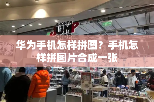 华为手机怎样拼图？手机怎样拼图片合成一张-第1张图片-星选测评