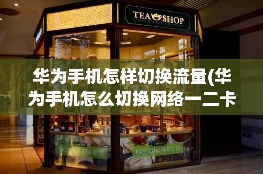 华为手机怎样切换流量(华为手机怎么切换网络一二卡)