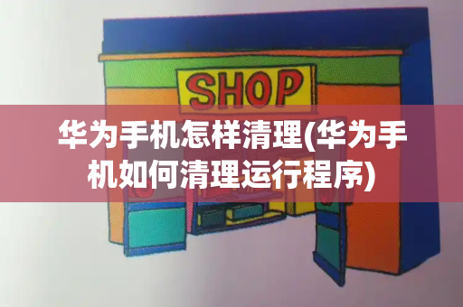 华为手机怎样清理(华为手机如何清理运行程序)-第1张图片-星选测评