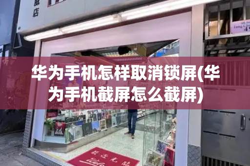 华为手机怎样取消锁屏(华为手机截屏怎么截屏)