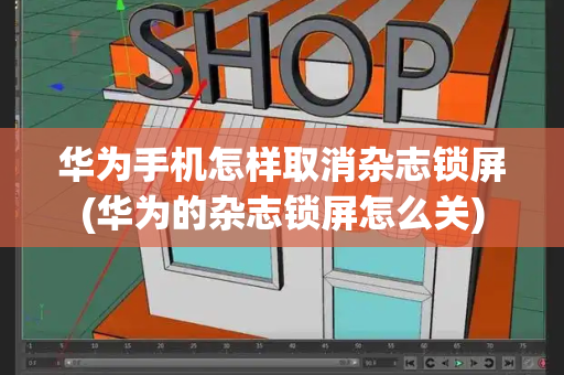 华为手机怎样取消杂志锁屏(华为的杂志锁屏怎么关)
