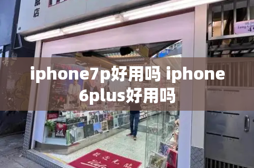 iphone7p好用吗 iphone6plus好用吗