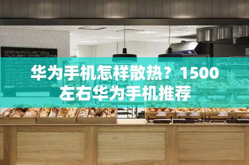 华为手机怎样散热？1500左右华为手机推荐