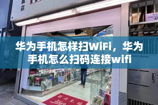 华为手机怎样扫WiFi，华为手机怎么扫码连接wifi-第1张图片-星选测评