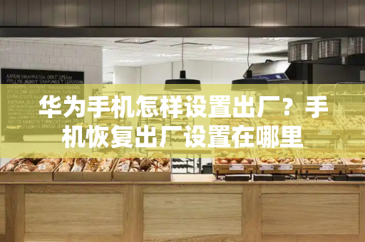 华为手机怎样设置出厂？手机恢复出厂设置在哪里