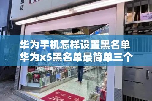 华为手机怎样设置黑名单 华为x5黑名单最简单三个步骤-第1张图片-星选测评