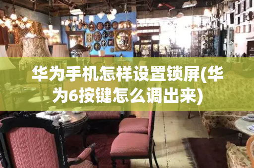 华为手机怎样设置锁屏(华为6按键怎么调出来)-第1张图片-星选测评