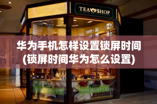 华为手机怎样设置锁屏时间(锁屏时间华为怎么设置)-第1张图片-星选测评