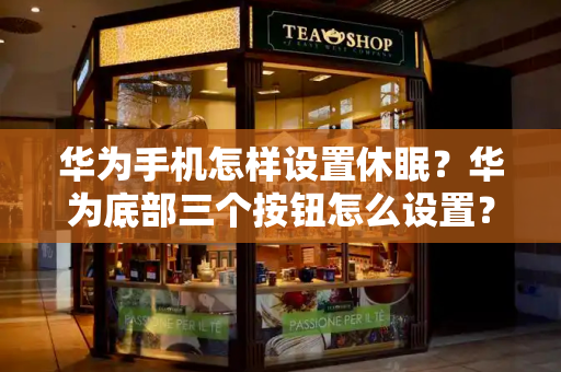 华为手机怎样设置休眠？华为底部三个按钮怎么设置？