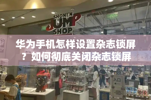 华为手机怎样设置杂志锁屏？如何彻底关闭杂志锁屏