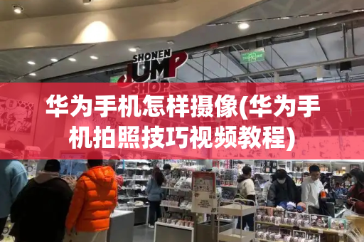 华为手机怎样摄像(华为手机拍照技巧视频教程)-第1张图片-星选测评