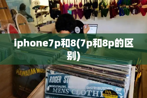 iphone7p和8(7p和8p的区别)-第1张图片-星选测评