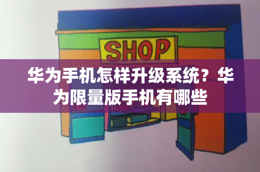 华为手机怎样升级系统？华为限量版手机有哪些