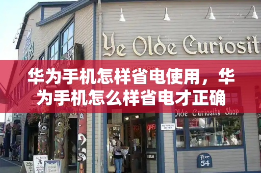 华为手机怎样省电使用，华为手机怎么样省电才正确