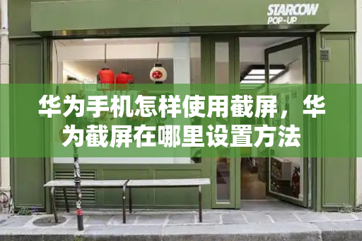 华为手机怎样使用截屏，华为截屏在哪里设置方法