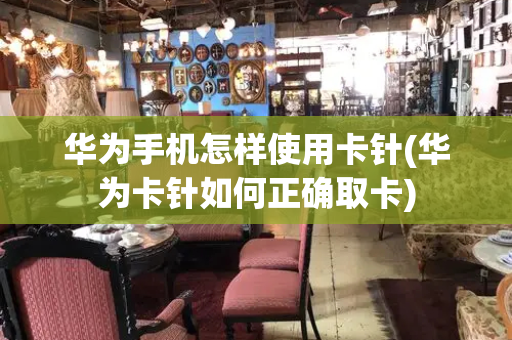 华为手机怎样使用卡针(华为卡针如何正确取卡)
