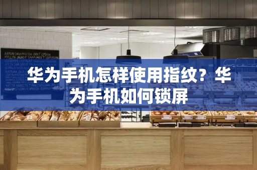 华为手机怎样使用指纹？华为手机如何锁屏