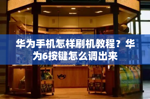 华为手机怎样刷机教程？华为6按键怎么调出来