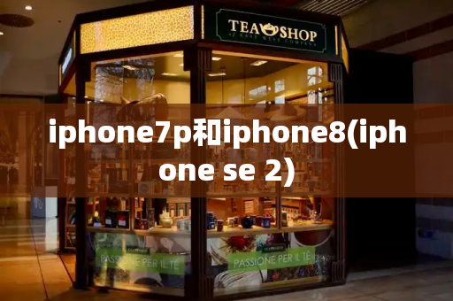 iphone7p和iphone8(iphone se 2)-第1张图片-星选测评