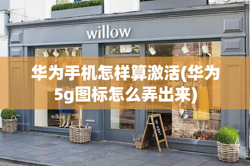华为手机怎样算激活(华为5g图标怎么弄出来)