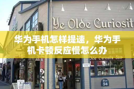 华为手机怎样提速，华为手机卡顿反应慢怎么办