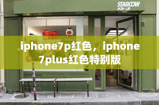 iphone7p红色，iphone7plus红色特别版-第1张图片-星选测评