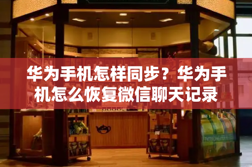 华为手机怎样同步？华为手机怎么恢复微信聊天记录