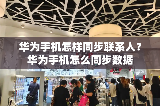 华为手机怎样同步联系人？华为手机怎么同步数据
