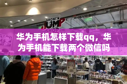 华为手机怎样下载qq，华为手机能下载两个微信吗