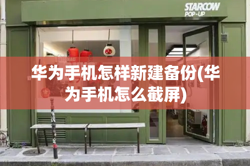华为手机怎样新建备份(华为手机怎么截屏)
