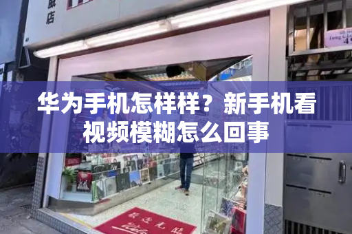 华为手机怎样样？新手机看视频模糊怎么回事