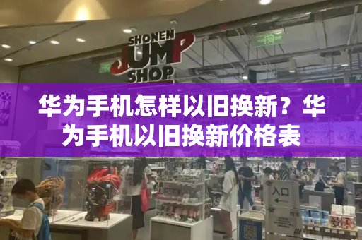 华为手机怎样以旧换新？华为手机以旧换新价格表-第1张图片-星选测评