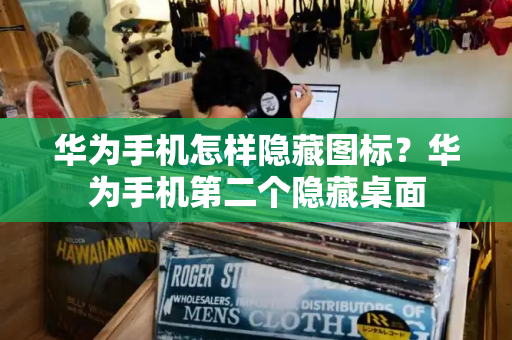 华为手机怎样隐藏图标？华为手机第二个隐藏桌面-第1张图片-星选测评