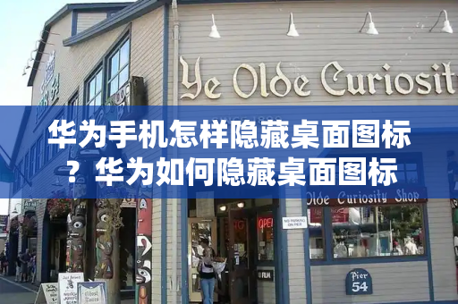 华为手机怎样隐藏桌面图标？华为如何隐藏桌面图标-第1张图片-星选测评