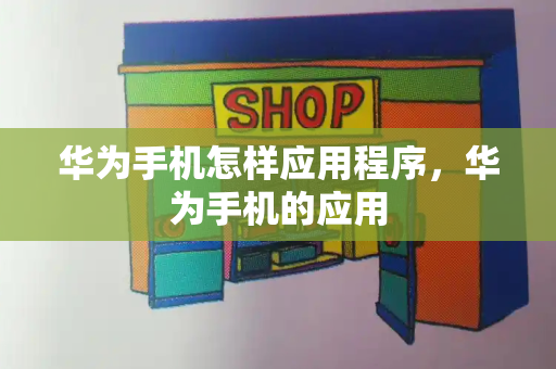 华为手机怎样应用程序，华为手机的应用