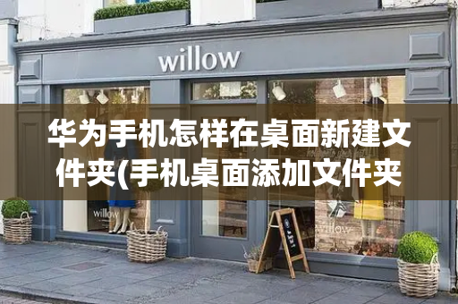 华为手机怎样在桌面新建文件夹(手机桌面添加文件夹)