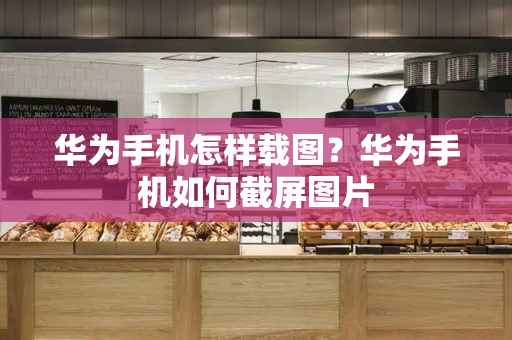 华为手机怎样载图？华为手机如何截屏图片-第1张图片-星选测评