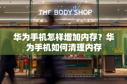 华为手机怎样增加内存？华为手机如何清理内存