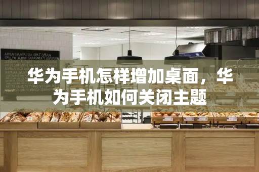华为手机怎样增加桌面，华为手机如何关闭主题