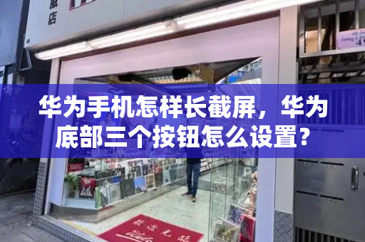 华为手机怎样长截屏，华为底部三个按钮怎么设置？-第1张图片-星选测评
