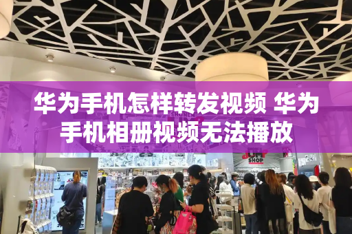 华为手机怎样转发视频 华为手机相册视频无法播放-第1张图片-星选测评